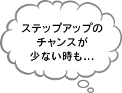 ステップアップのチャンスが少ない時も...